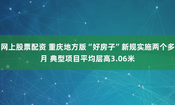 网上股票配资 重庆地方版“好房子”新规实施两个多月 典型项目平均层高3.06米