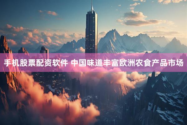 手机股票配资软件 中国味道丰富欧洲农食产品市场