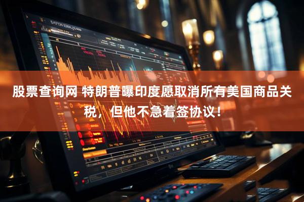 股票查询网 特朗普曝印度愿取消所有美国商品关税，但他不急着签协议！