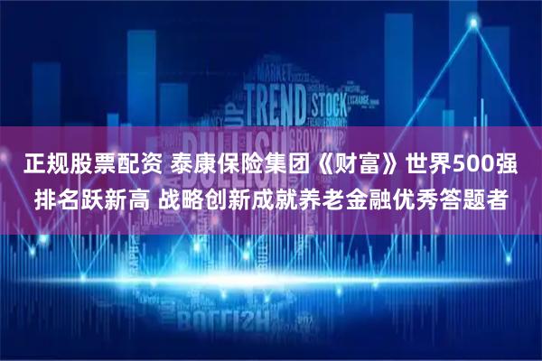 正规股票配资 泰康保险集团《财富》世界500强排名跃新高 战略创新成就养老金融优秀答题者