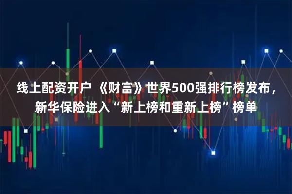 线上配资开户 《财富》世界500强排行榜发布，新华保险进入“新上榜和重新上榜”榜单