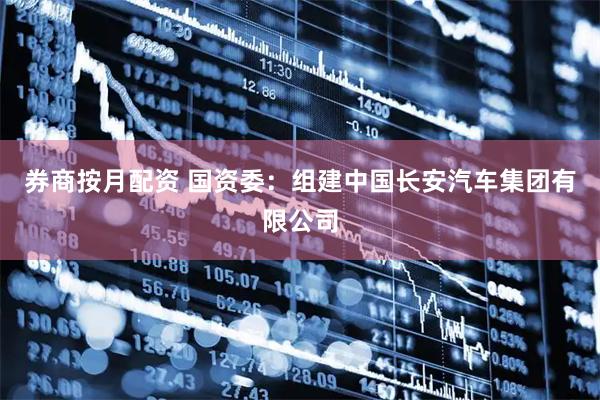 券商按月配资 国资委：组建中国长安汽车集团有限公司