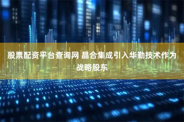 股票配资平台查询网 晶合集成引入华勤技术作为战略股东