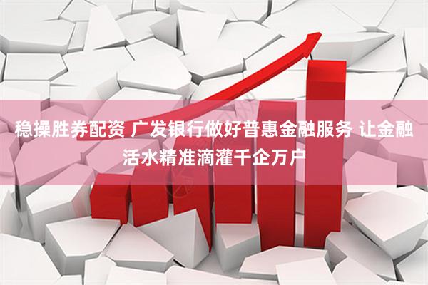 稳操胜券配资 广发银行做好普惠金融服务 让金融活水精准滴灌千企万户