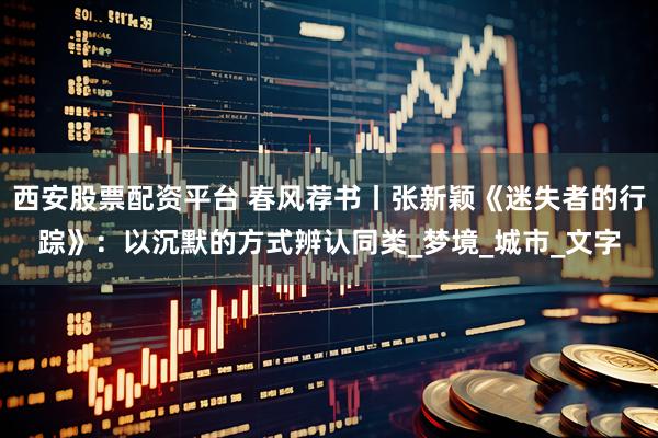 西安股票配资平台 春风荐书丨张新颖《迷失者的行踪》：以沉默的方式辨认同类_梦境_城市_文字
