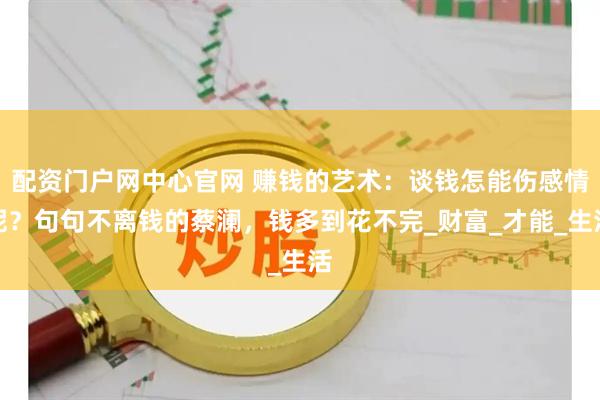 配资门户网中心官网 赚钱的艺术：谈钱怎能伤感情呢？句句不离钱的蔡澜，钱多到花不完_财富_才能_生活