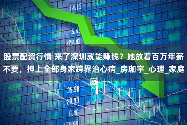 股票配资行情 来了深圳就能赚钱？她放着百万年薪不要，押上全部身家跨界治心病_房珈宇_心理_家庭