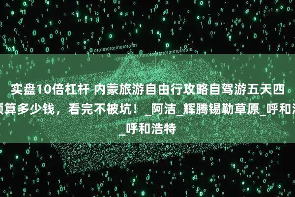 实盘10倍杠杆 内蒙旅游自由行攻略自驾游五天四晚预算多少钱，看完不被坑！_阿洁_辉腾锡勒草原_呼和浩特