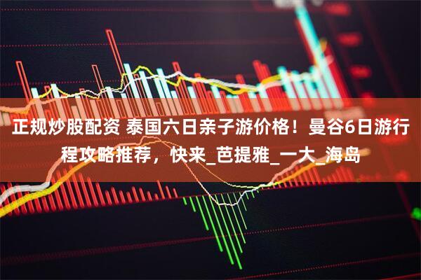 正规炒股配资 泰国六日亲子游价格！曼谷6日游行程攻略推荐，快来_芭提雅_一大_海岛