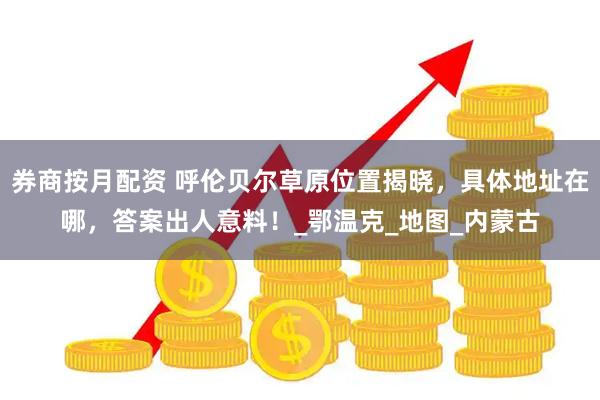 券商按月配资 呼伦贝尔草原位置揭晓，具体地址在哪，答案出人意料！_鄂温克_地图_内蒙古
