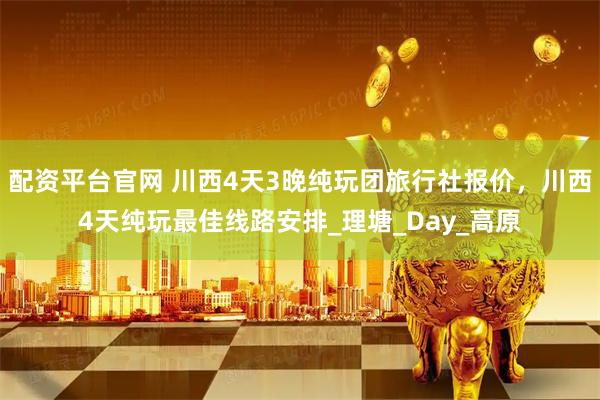 配资平台官网 川西4天3晚纯玩团旅行社报价，川西4天纯玩最佳线路安排_理塘_Day_高原
