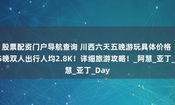 股票配资门户导航查询 川西六天五晚游玩具体价格 6天5晚双人出行人均2.8K！详细旅游攻略！_阿慧_亚丁_Day
