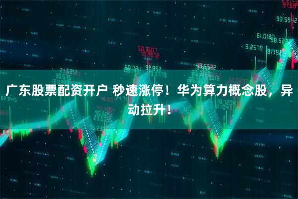 广东股票配资开户 秒速涨停！华为算力概念股，异动拉升！