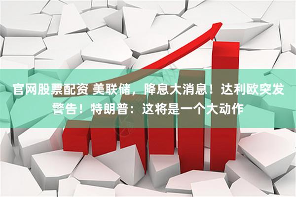 官网股票配资 美联储，降息大消息！达利欧突发警告！特朗普：这将是一个大动作