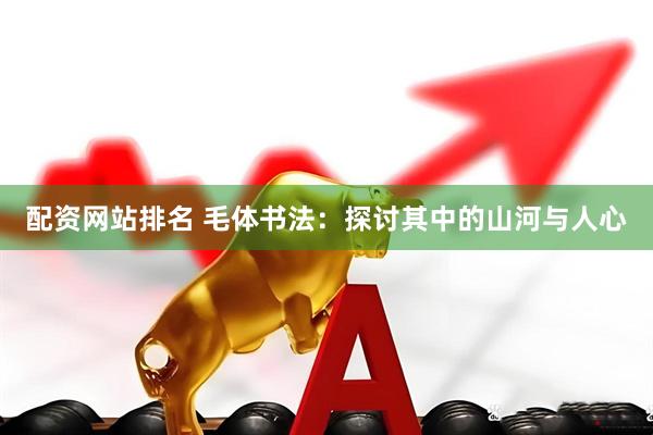 配资网站排名 毛体书法：探讨其中的山河与人心