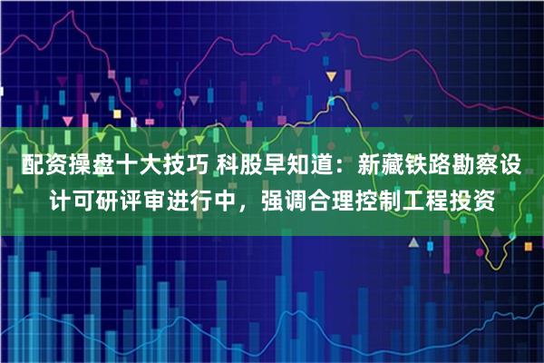 配资操盘十大技巧 科股早知道：新藏铁路勘察设计可研评审进行中，强调合理控制工程投资