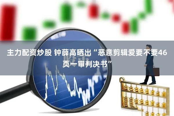 主力配资炒股 钟薛高晒出“恶意剪辑爱要不要46页一审判决书”