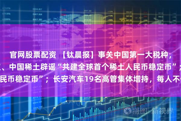 官网股票配资 【钛晨报】事关中国第一大税种，两部门征求意见；蚂蚁、中国稀土辟谣“共建全球首个稀土人民币稳定币”；长安汽车19名高管集体增持，每人不低于30万元