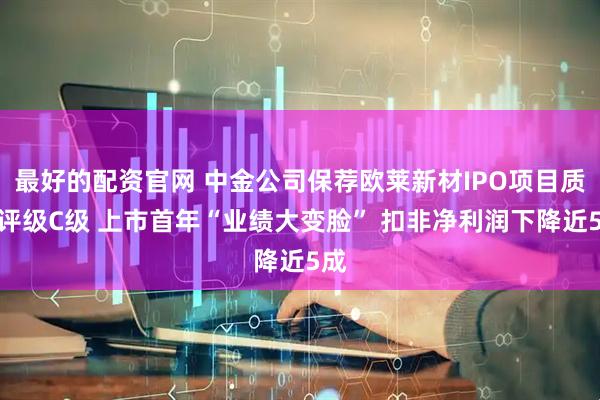 最好的配资官网 中金公司保荐欧莱新材IPO项目质量评级C级 上市首年“业绩大变脸” 扣非净利润下降近5成