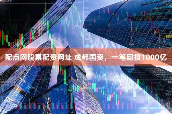 配点网股票配资网址 成都国资，一笔回报1000亿