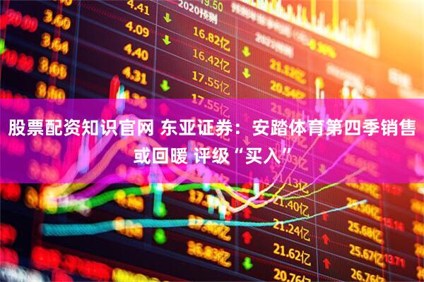 股票配资知识官网 东亚证券：安踏体育第四季销售或回暖 评级“买入”