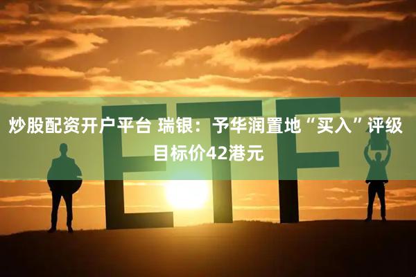 炒股配资开户平台 瑞银：予华润置地“买入”评级 目标价42港元