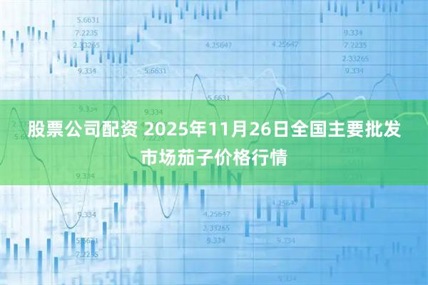 股票公司配资 2025年11月26日全国主要批发市场茄子价格行情