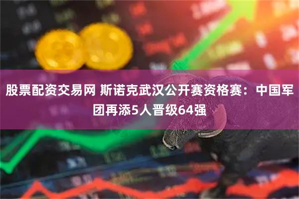 股票配资交易网 斯诺克武汉公开赛资格赛：中国军团再添5人晋级64强