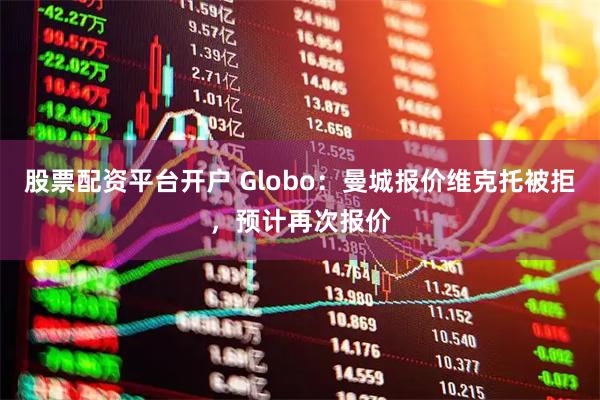 股票配资平台开户 Globo：曼城报价维克托被拒，预计再次报价