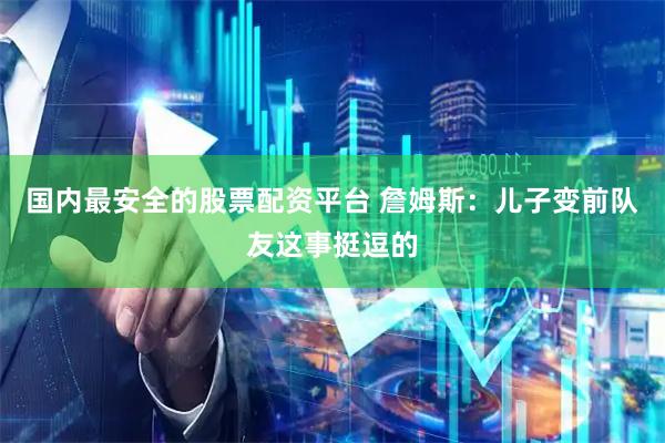 国内最安全的股票配资平台 詹姆斯：儿子变前队友这事挺逗的